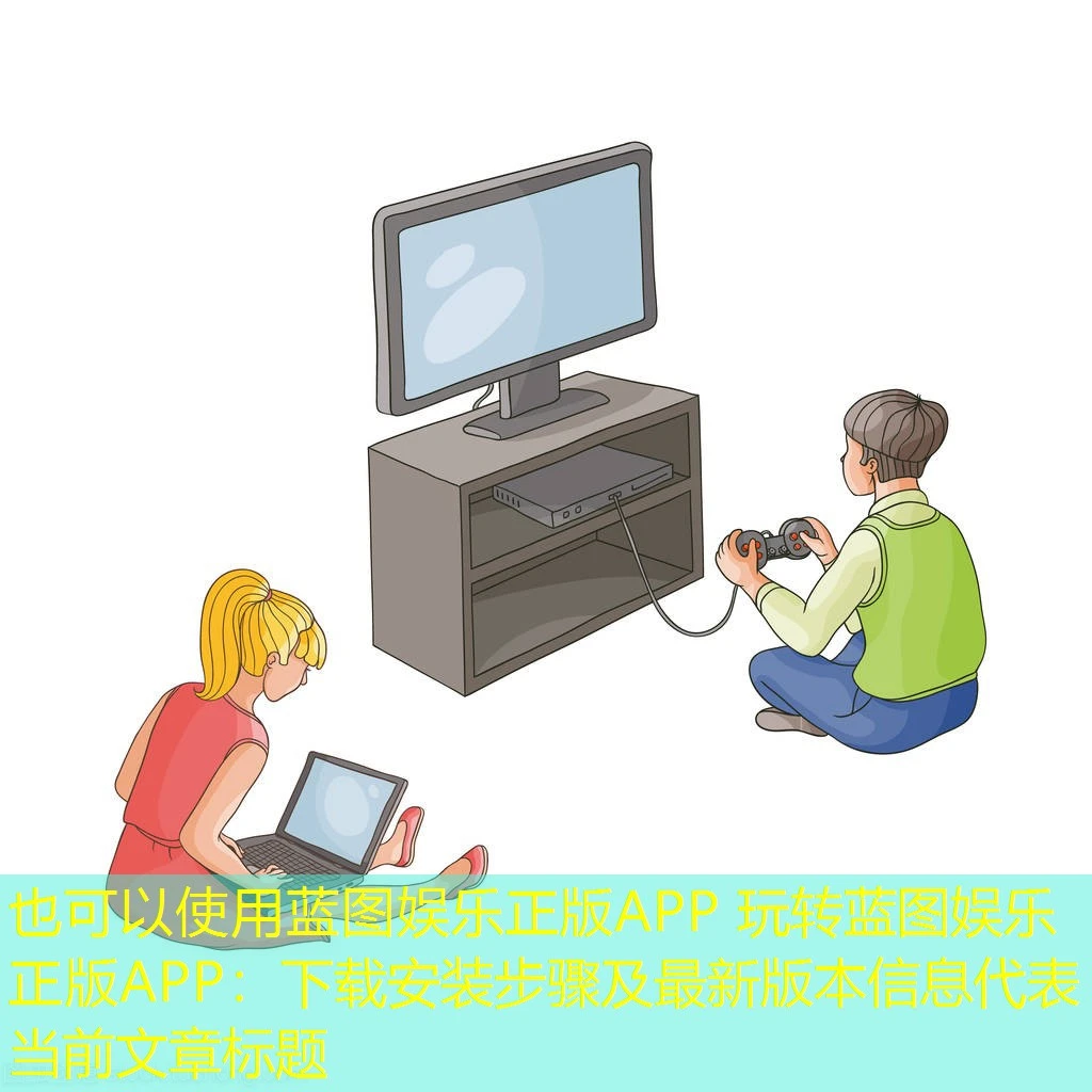 蓝图娱乐正版APP 玩转蓝图娱乐正版APP:下载安装步骤及最新版本信息 蓝图娱乐正版APP 玩转蓝图娱乐正版APP:下载安装步骤及最新版本信息