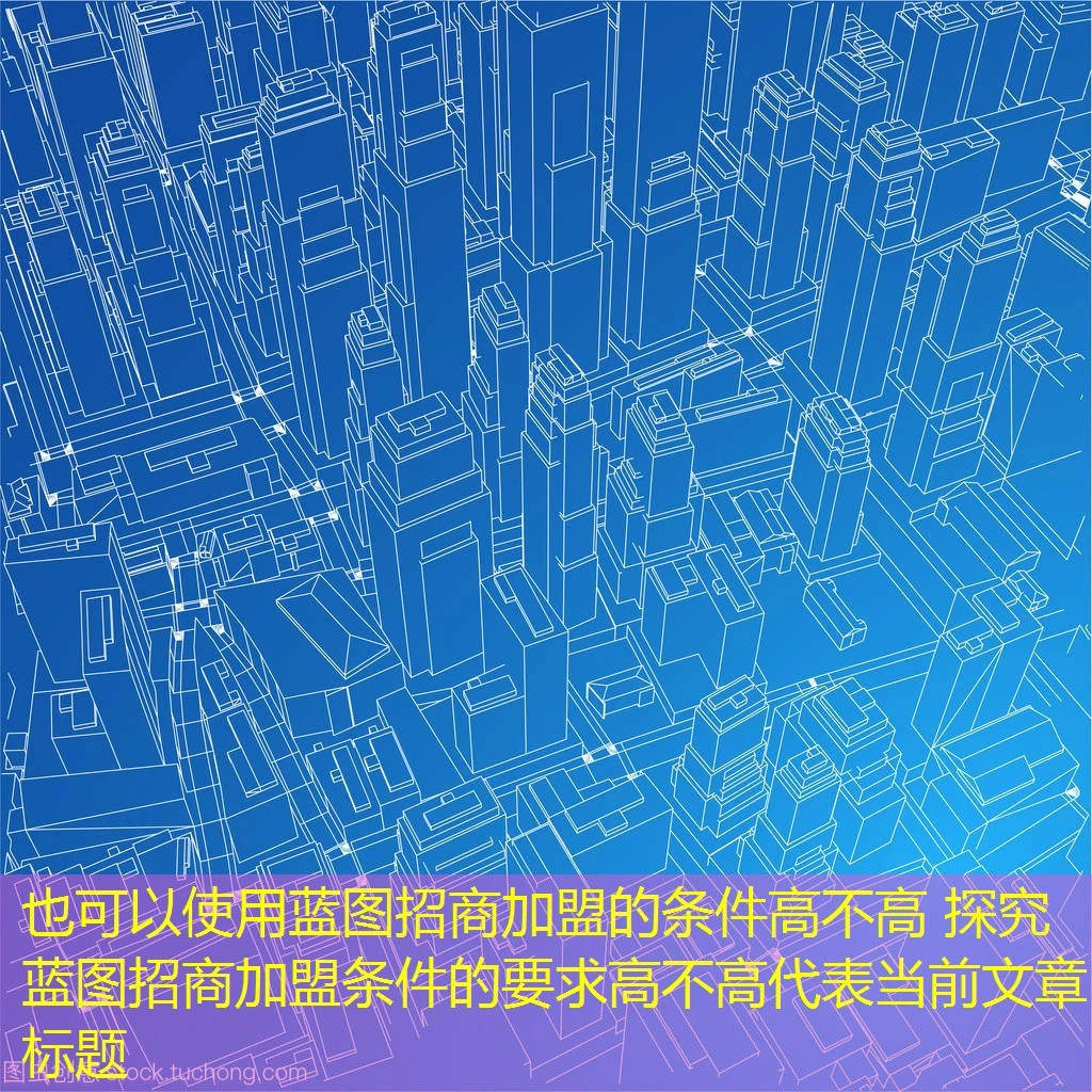 蓝图招商加盟的条件高不高 探究蓝图招商加盟条件的要求高不高 蓝图招商加盟的条件高不高 探究蓝图招商加盟条件的要求高不高